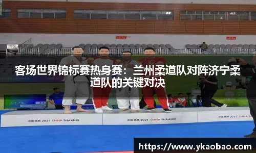 客场世界锦标赛热身赛：兰州柔道队对阵济宁柔道队的关键对决