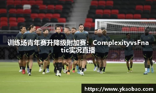 训练场青年赛升降级附加赛：ComplexityvsFnatic实况直播