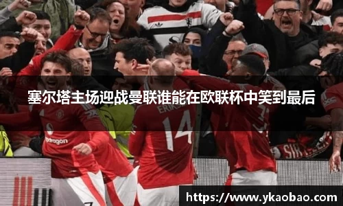 塞尔塔主场迎战曼联谁能在欧联杯中笑到最后
